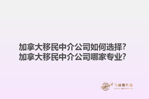 加拿大移民中介公司如何選擇？加拿大移民中介公司哪家專業？1.jpg