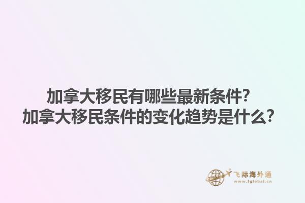 加拿大移民有哪些最新條件？加拿大移民條件的變化趨勢是什么？1.jpg