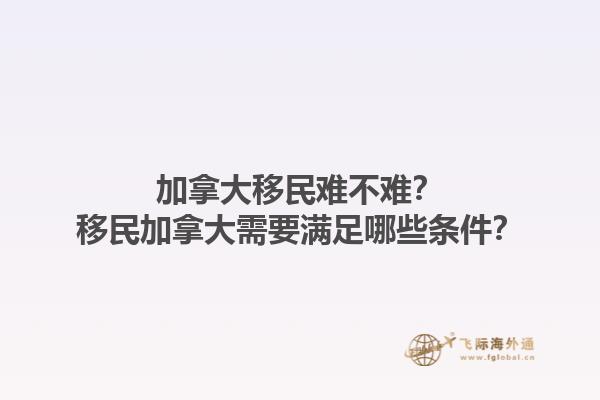 加拿大移民難不難？移民加拿大需要滿足哪些條件？1.jpg
