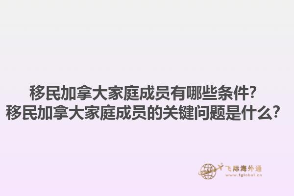 移民加拿大家庭成員有哪些條件？移民加拿大家庭成員的關鍵問題是什么？1.jpg