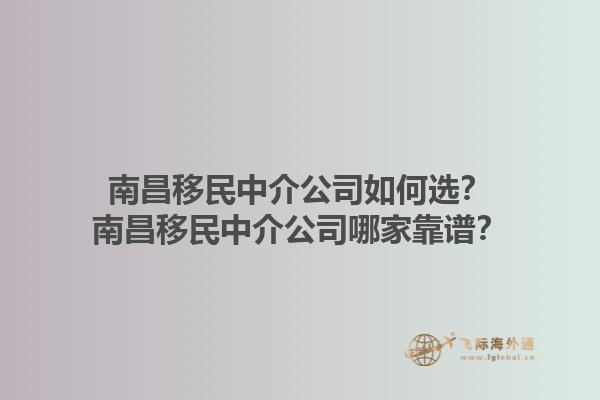 南昌移民中介公司如何選？南昌移民中介公司哪家靠譜？1.jpg