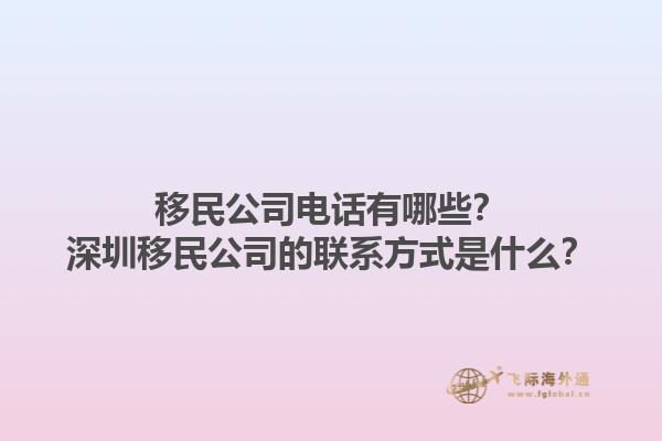 移民公司電話有哪些？深圳移民公司的聯系方式是什么？1.jpg
