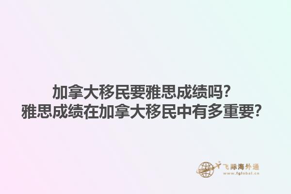 加拿大移民要雅思成績嗎？雅思成績在加拿大移民中有多重要？1.jpg