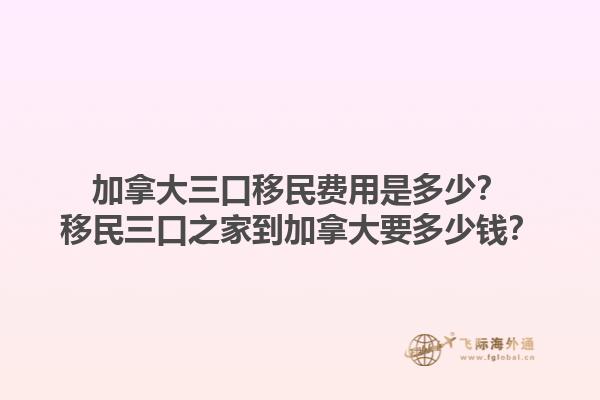 加拿大三口移民費用是多少？移民三口之家到加拿大要多少錢？1.jpg