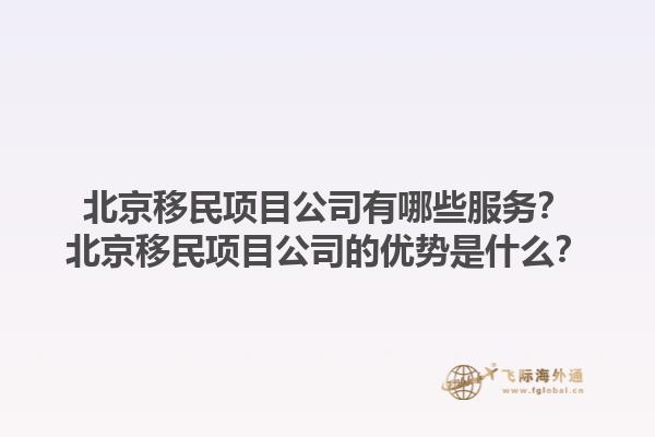 北京移民項目公司有哪些服務？北京移民項目公司的優勢是什么？1.jpg