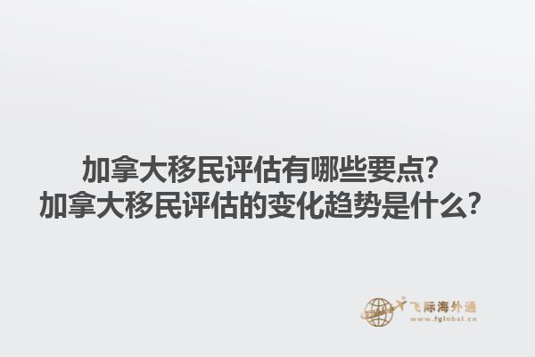 加拿大移民評估有哪些要點？加拿大移民評估的變化趨勢是什么？1.jpg