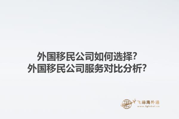 外國移民公司如何選擇？外國移民公司服務對比分析？1.jpg