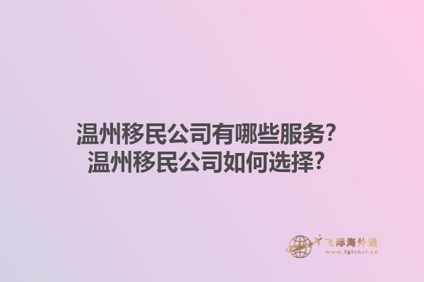 溫州移民公司有哪些服務？溫州移民公司如何選擇？1.jpg