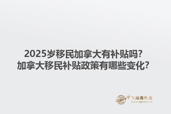 2025歲移民加拿大有補貼嗎？加拿大移民補貼政策有哪些變化？1.jpg