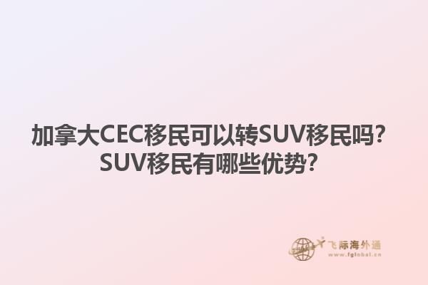 加拿大CEC移民可以轉SUV移民嗎？SUV移民有哪些優勢？1.jpg