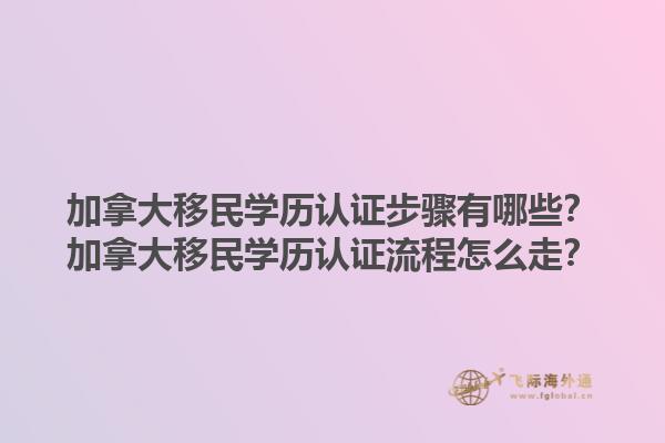 加拿大移民學歷認證步驟有哪些？加拿大移民學歷認證流程怎么走？1.jpg