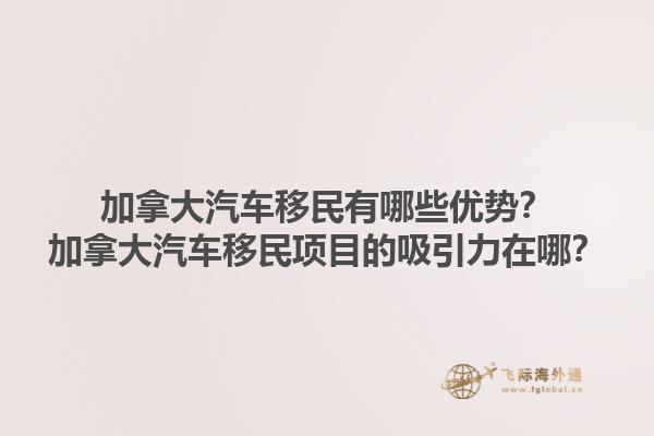 加拿大汽車移民有哪些優勢？加拿大汽車移民項目的吸引力在哪？1.jpg