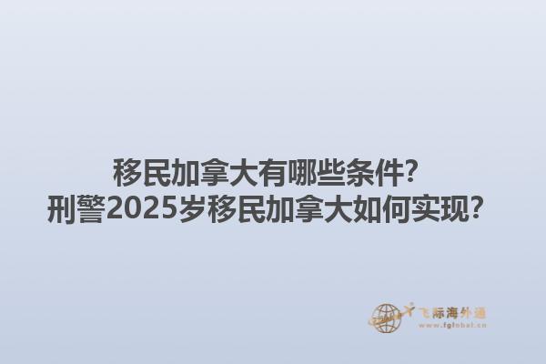 移民加拿大有哪些條件？刑警2025歲移民加拿大如何實現？1.jpg