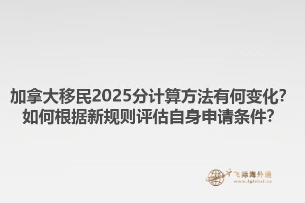 加拿大移民2025分計算方法有何變化？如何根據新規則評估自身申請條件？1.jpg