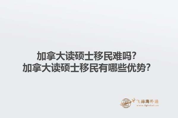 加拿大讀碩士移民難嗎？加拿大讀碩士移民有哪些優勢？1.jpg