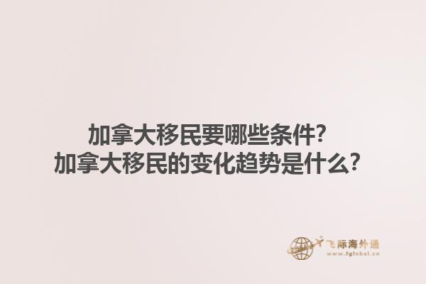 加拿大移民要哪些條件？加拿大移民的變化趨勢是什么？1.jpg
