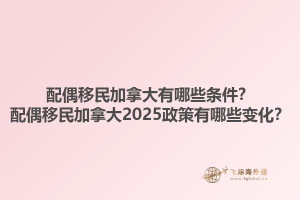 配偶移民加拿大有哪些條件？配偶移民加拿大2025政策有哪些變化？1.jpg