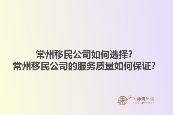 常州移民公司如何選擇？常州移民公司的服務質量如何保證？1.jpg