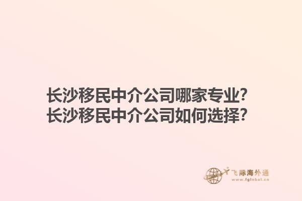 長沙移民中介公司哪家專業？長沙移民中介公司如何選擇？1.jpg