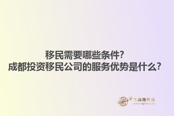移民需要哪些條件？成都投資移民公司的服務優勢是什么？1.jpg