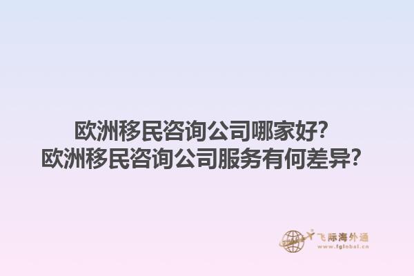 歐洲移民咨詢公司哪家好？歐洲移民咨詢公司服務有何差異？1.jpg
