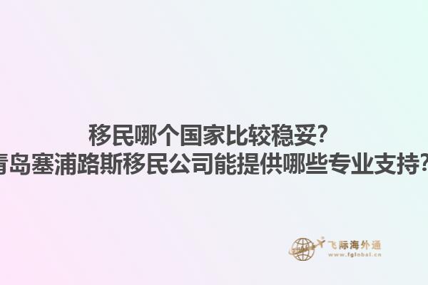 移民哪個國家比較穩妥？青島塞浦路斯移民公司能提供哪些專業支持？1.jpg