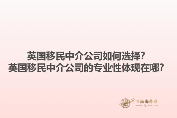 英國移民中介公司如何選擇？英國移民中介公司的專業性體現在哪？1.jpg