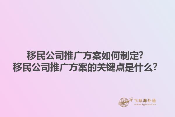 移民公司推廣方案如何制定？移民公司推廣方案的關鍵點是什么？1.jpg