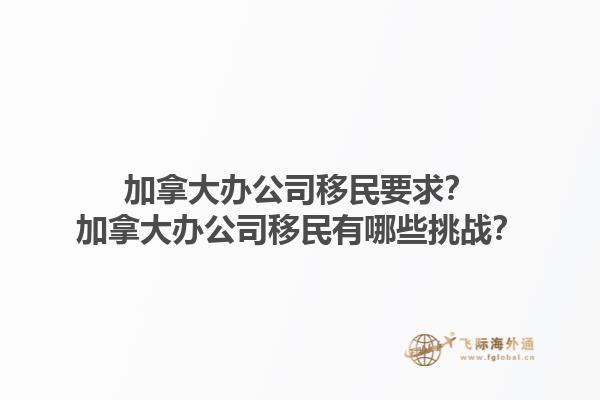 加拿大辦公司移民要求？加拿大辦公司移民有哪些挑戰？1.jpg