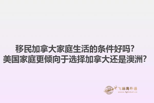 移民加拿大家庭生活的條件好嗎？美國家庭更傾向于選擇加拿大還是澳洲？1.jpg