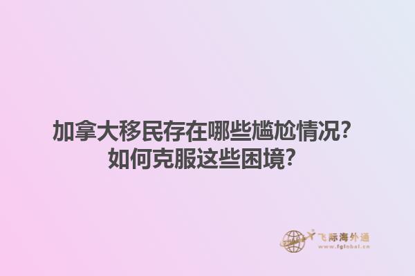 加拿大移民存在哪些尷尬情況？如何克服這些困境？1.jpg