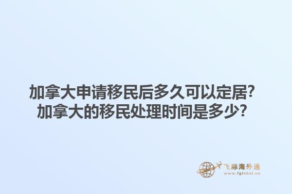 加拿大申請移民后多久可以定居？加拿大的移民處理時間是多少？1.jpg