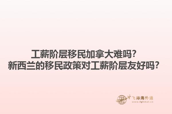 工薪階層移民加拿大難嗎？新西蘭的移民政策對工薪階層友好嗎？1.jpg