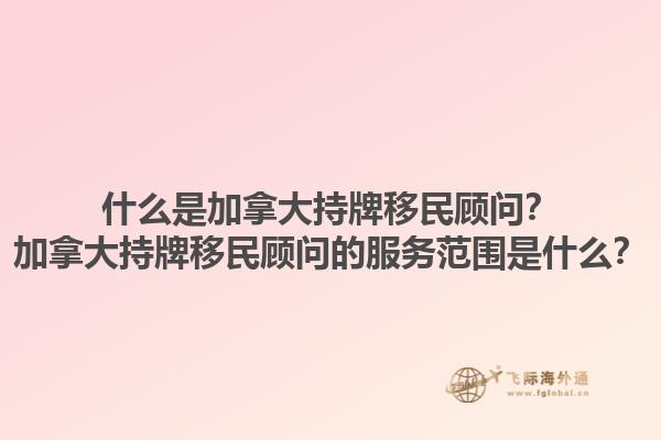 什么是加拿大持牌移民顧問？加拿大持牌移民顧問的服務范圍是什么？1.jpg