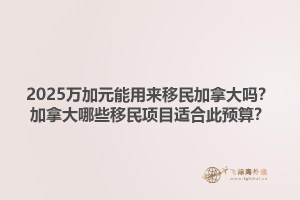 2025萬加元能用來移民加拿大嗎？加拿大哪些移民項目適合此預算？1.jpg