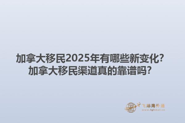 加拿大移民2025年有哪些新變化？加拿大移民渠道真的靠譜嗎？1.jpg