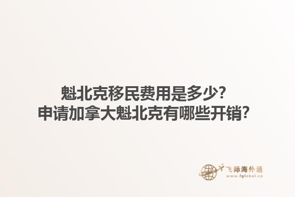 魁北克移民費用是多少？申請加拿大魁北克有哪些開銷？1.jpg