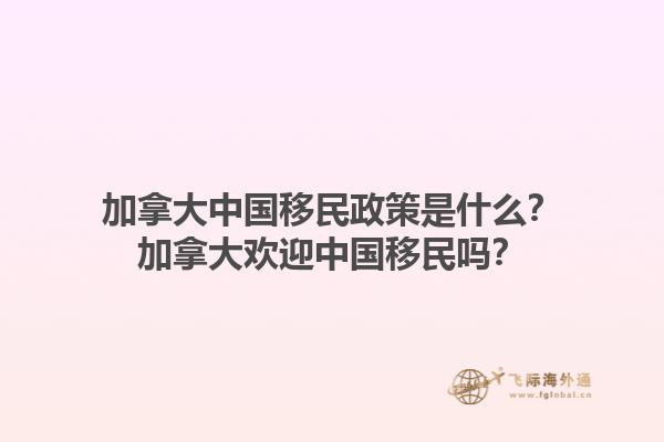 加拿大中國移民政策是什么？加拿大歡迎中國移民嗎？1.jpg