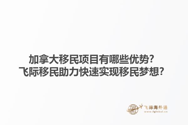 加拿大移民項目有哪些優勢？飛際移民助力快速實現移民夢想？1.jpg