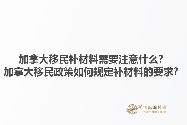 加拿大移民補材料需要注意什么？加拿大移民政策如何規定補材料的要求？1.jpg