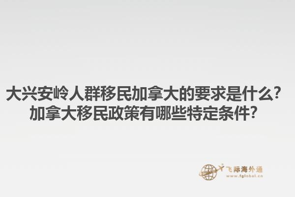 大興安嶺人群移民加拿大的要求是什么？加拿大移民政策有哪些特定條件？1.jpg