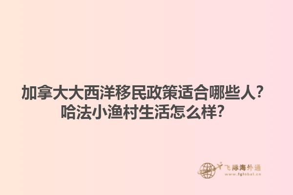 加拿大大西洋移民政策適合哪些人？哈法小漁村生活怎么樣？1.jpg