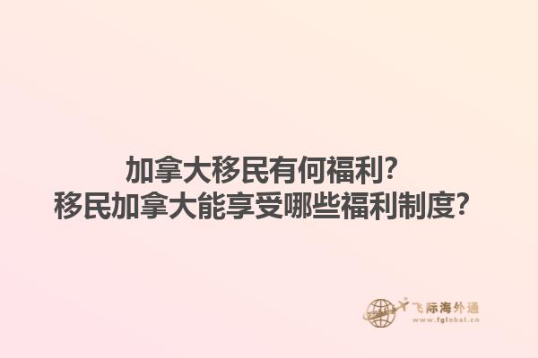 加拿大移民有何福利？移民加拿大能享受哪些福利制度？1.jpg