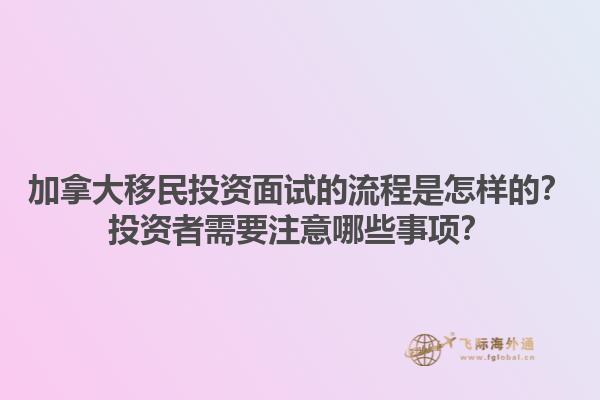 加拿大移民投資面試的流程是怎樣的？投資者需要注意哪些事項？1.jpg
