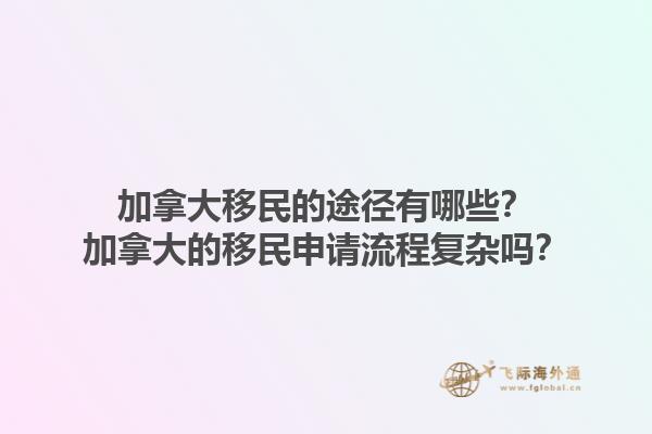 加拿大移民的途徑有哪些？加拿大的移民申請流程復雜嗎？1.jpg
