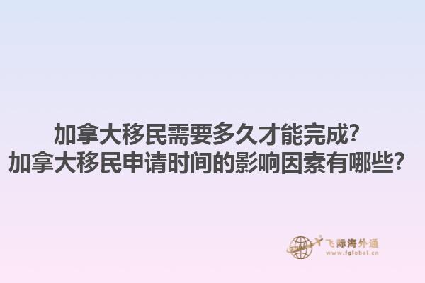 加拿大移民需要多久才能完成？加拿大移民申請時間的影響因素有哪些？1.jpg
