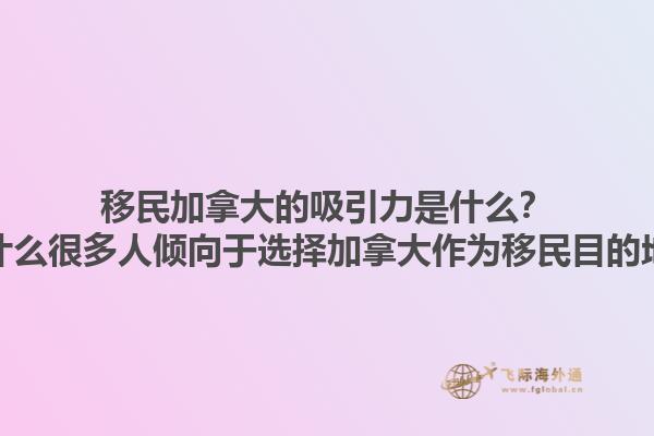 移民加拿大的吸引力是什么？為什么很多人傾向于選擇加拿大作為移民目的地？1.jpg