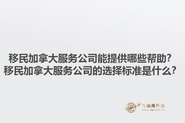 移民加拿大服務公司能提供哪些幫助？移民加拿大服務公司的選擇標準是什么？1.jpg