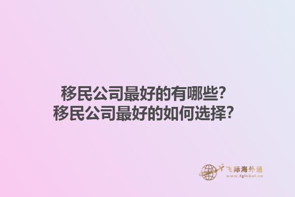 移民公司最好的有哪些？移民公司最好的如何選擇？1.jpg