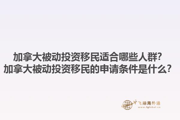 加拿大被動投資移民適合哪些人群？加拿大被動投資移民的申請條件是什么？1.jpg